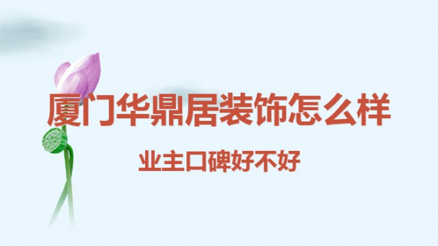 廈門華鼎居裝飾怎么樣？業(yè)主口碑好不好